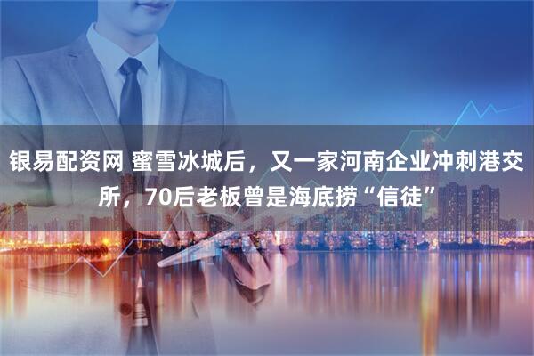 银易配资网 蜜雪冰城后，又一家河南企业冲刺港交所，70后老板曾是海底捞“信徒”