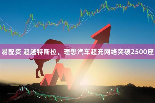 易配资 超越特斯拉，理想汽车超充网络突破2500座