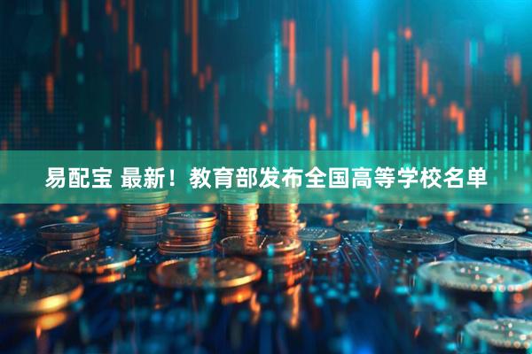 易配宝 最新！教育部发布全国高等学校名单
