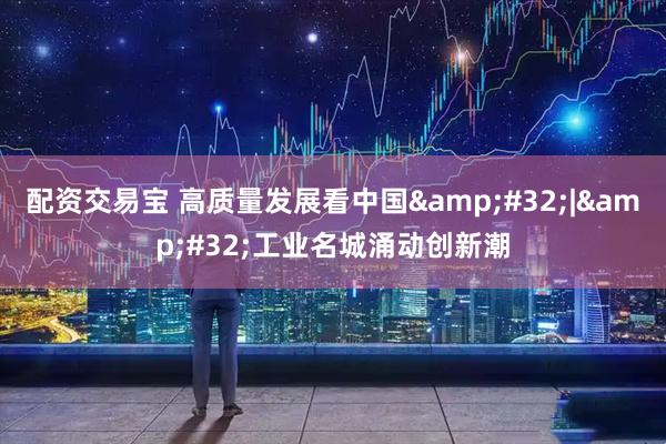 配资交易宝 高质量发展看中国&#32;|&#32;工业名城涌动创新潮