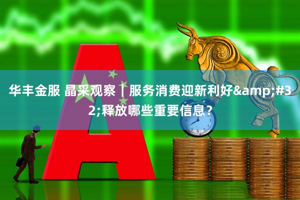 华丰金服 晶采观察｜服务消费迎新利好&#32;释放哪些重要信息？