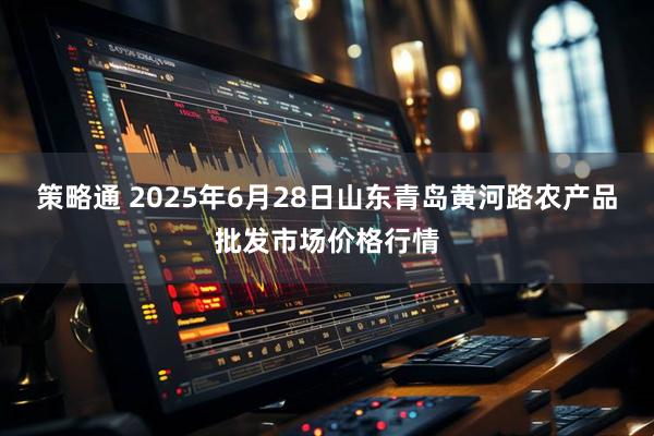 策略通 2025年6月28日山东青岛黄河路农产品批发市场价格行情