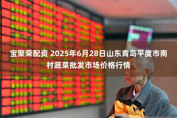 宝聚荣配资 2025年6月28日山东青岛平度市南村蔬菜批发市场价格行情