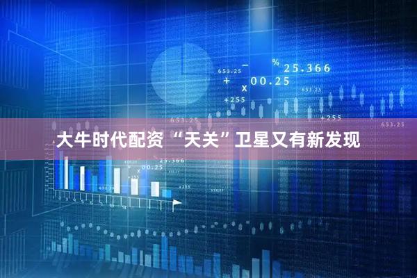 大牛时代配资 “天关”卫星又有新发现