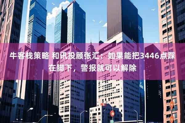 牛客栈策略 和讯投顾张汇：如果能把3446点踩在脚下，警报就可以解除