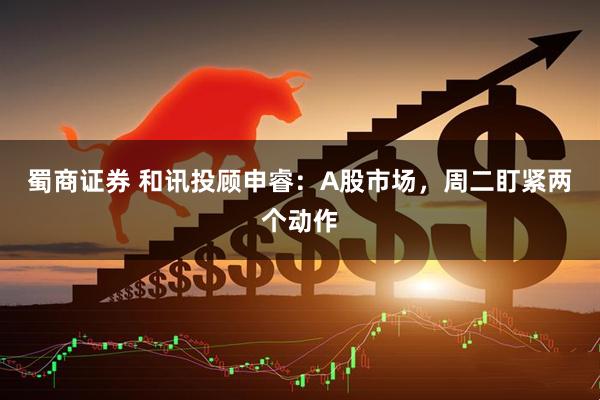 蜀商证券 和讯投顾申睿：A股市场，周二盯紧两个动作