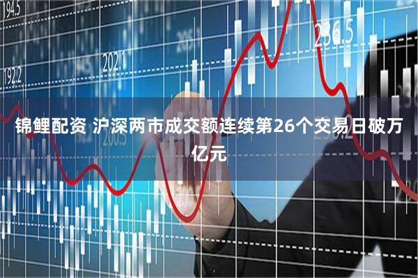 锦鲤配资 沪深两市成交额连续第26个交易日破万亿元
