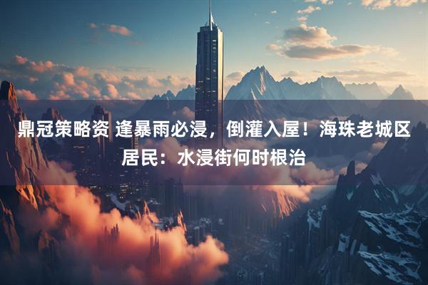 鼎冠策略资 逢暴雨必浸，倒灌入屋！海珠老城区居民：水浸街何时根治