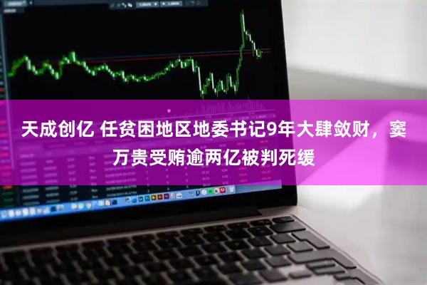 天成创亿 任贫困地区地委书记9年大肆敛财，窦万贵受贿逾两亿被判死缓