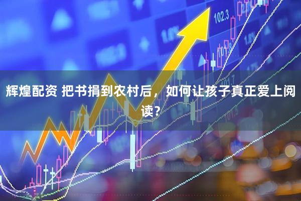 辉煌配资 把书捐到农村后，如何让孩子真正爱上阅读？